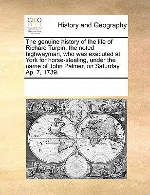 The genuine history of the life of Richard Turpin, the noted highwayman, who was executed at York for horse-stealing, under the name of John Palmer, o by Multiple Contributors