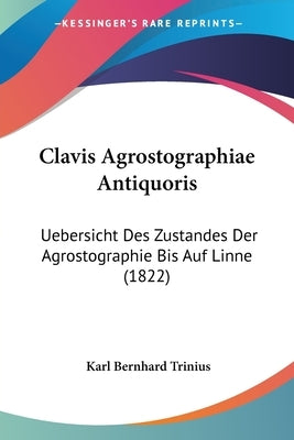 Clavis Agrostographiae Antiquoris: Uebersicht Des Zustandes Der Agrostographie Bis Auf Linne (1822) by Trinius, Karl Bernhard