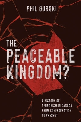 The Peaceable Kingdom?: A History of Terrorism in Canada from Confederation to Present by Gurski, Phil