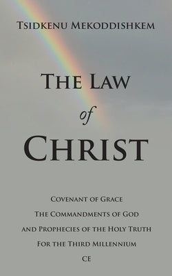 The Law of Christ: Covenant of Grace the Commandments of God and Prophecies of the Holy Truth for the Third Millennium Ce by Mekoddishkem, Tsidkenu