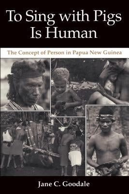 To Sing with Pigs Is Human: The Concept of Person in Papua New Guinea by Goodale, Jane C.