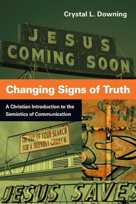 Changing Signs of Truth: A Christian Introduction to the Semiotics of Communication by Downing, Crystal L.