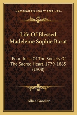 Life of Blessed Madeleine Sophie Barat: Foundress of the Society of the Sacred Heart, 1779-1865 (1908) by Goodier, Alban