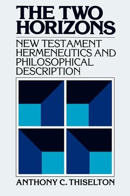 The Two Horizons: New Testament Hermeneutics and Philosophical Description with Special Reference to Heidegger, Bultmann, Gadamer, and W by Thiselton, Anthony C.