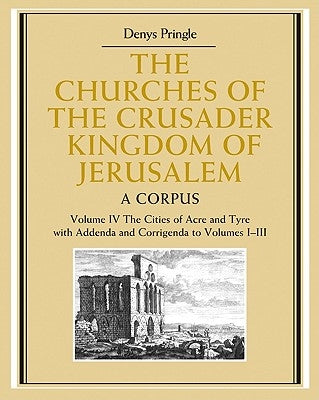 The Churches of the Crusader Kingdom of Jerusalem: Volume 4, the Cities of Acre and Tyre with Addenda and Corrigenda to Volumes 1-3: A Corpus by Pringle, Denys