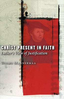 Christ Present in Faith: Luther's View of Justification by Mannermaa, Tuomo