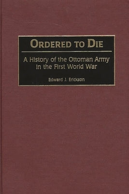 Ordered to Die: A History of the Ottoman Army in the First World War by Erickson, Edward J.