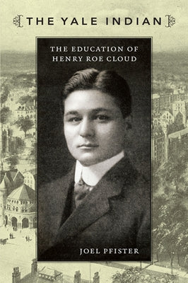 The Yale Indian: The Education of Henry Roe Cloud by Pfister, Joel