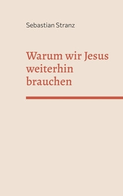 Warum wir Jesus weiterhin brauchen: Gedanken zu einer Erneuerung des Christentums by Stranz, Sebastian