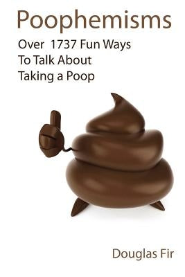 Poophemisms: Over 1737 Fun Ways To Talk About Taking A Poop by Fir, Douglas