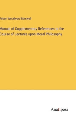 Manual of Supplementary References to the Course of Lectures upon Moral Philosophy by Barnwell, Robert Woodward