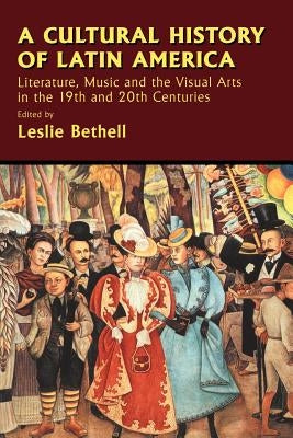 A Cultural History of Latin America: Literature, Music and the Visual Arts in the 19th and 20th Centuries by Bethell, Leslie