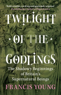 Twilight of the Godlings: The Shadowy Beginnings of Britain's Supernatural Beings by Young, Francis