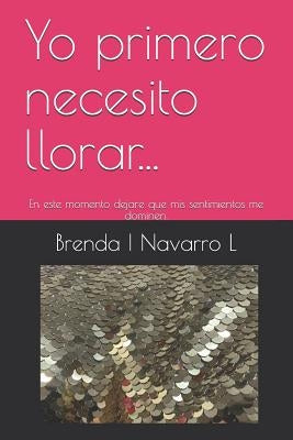 Yo Primero Necesito Llorar...: En Este Momento Dejare Que MIS Sentimientos Me Dominen. by Navarro L., Brenda I.