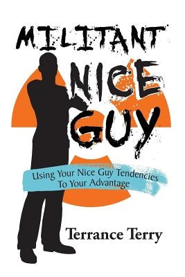 Militant Nice Guy: Using Your Nice Guy Tendencies to Your Advantage by Terry, Terrance