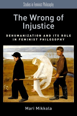 The Wrong of Injustice: Dehumanization and Its Role in Feminist Philosophy by Mikkola, Mari