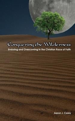 Conquering The Wilderness: Enduring and Overcoming in the Christian Race of Faith by Carey, Aaron J.
