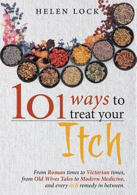 101 Ways to Treat Your Itch: From Roman Times to Victorian Times, From Old Wives Tales to Modern Medicine, and Every Itch Remedy in Between by Lock, Helen