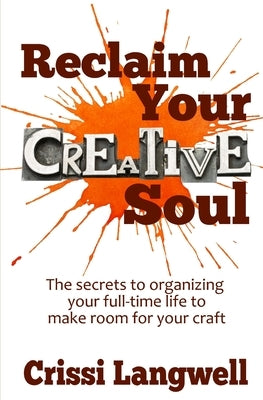 Reclaim Your Creative Soul: The secrets to organizing your full-time life to make room for your craft by Langwell, Crissi