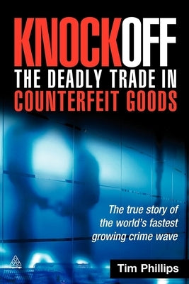 Knockoff: The Deadly Trade in Counterfeit Goods: The True Story of the World's Fastest Growing Crimewave by Phillips, Tim