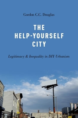 The Help-Yourself City: Legitimacy and Inequality in DIY Urbanism by Douglas, Gordon C. C.