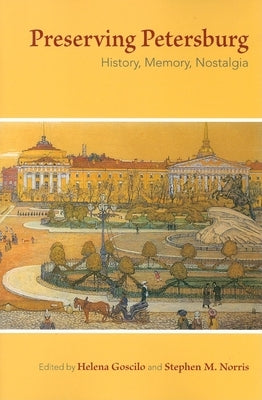 Preserving Petersburg: History, Memory, Nostalgia by Goscilo, Helena