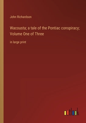 Wacousta; a tale of the Pontiac conspiracy; Volume One of Three: in large print by Richardson, John