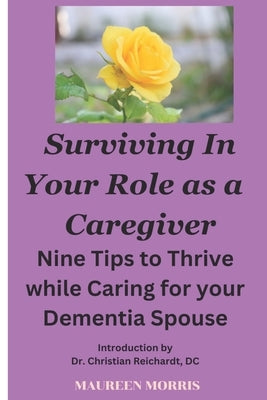 Surviving in your Role as a Caregiver: Nine Tips to Thrive while Caring for Your Dementia Spouse by Morris, Maureen