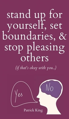 Stand Up For Yourself, Set Boundaries, & Stop Pleasing Others (if that's okay with you?) by King, Patrick