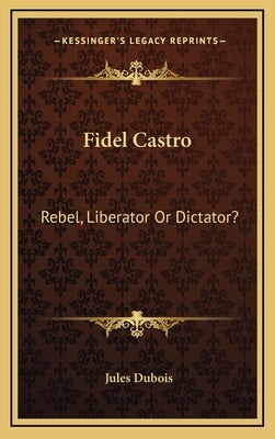 Fidel Castro: Rebel, Liberator Or Dictator? by DuBois, Jules