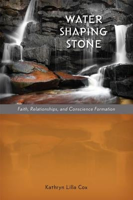 Water Shaping Stone: Faith, Relationships, and Conscience Formation by Cox, Kathryn Lilla