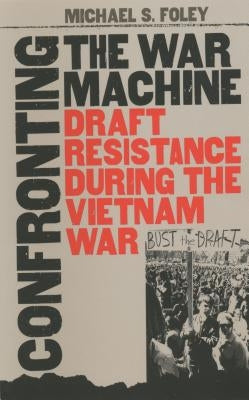 Confronting the War Machine: Draft Resistance During the Vietnam War by Foley, Michael S.