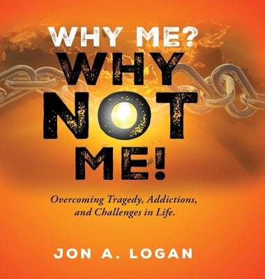 Why Me? Why Not Me!: Overcoming Tragedy, Addictions, And Challenges In Life by Logan, Jon a.