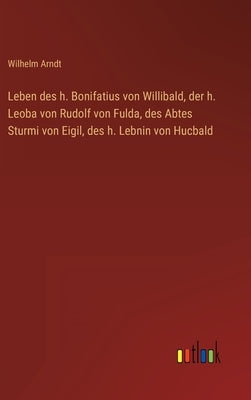 Leben des h. Bonifatius von Willibald, der h. Leoba von Rudolf von Fulda, des Abtes Sturmi von Eigil, des h. Lebnin von Hucbald by Arndt, Wilhelm