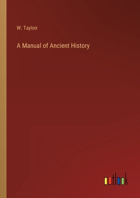 A Manual of Ancient History by Tayloir, W.