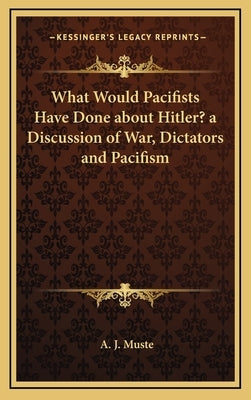 What Would Pacifists Have Done about Hitler? a Discussion of War, Dictators and Pacifism by Muste, A. J.