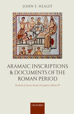 Textbook of Syrian Semitic Inscriptions, Volume IV: Aramaic Inscriptions and Documents of the Roman Period by Healey, John F.