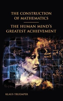 The Construction of Mathematics: The Human Mind's Greatest Achievement by Truemper, Klaus