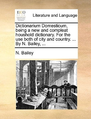 Dictionarium Domesticum, being a new and compleat houshold dictionary. For the use both of city and country. ... By N. Bailey, ... by Bailey, N.