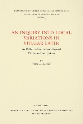 An Inquiry Into Local Variations in Vulgar Latin: As Reflected in the Vocalism of Christian Inscriptions by Gaeng, Paul A.