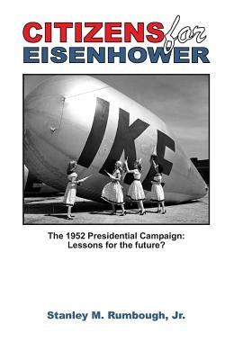 Citizens for Eisenhower: The 1952 Presidential Campaign: Lessons for the future from one of the most successful independent political movements by Rumbough Jr, Stanley M.
