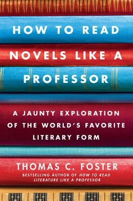 How to Read Novels Like a Professor: A Jaunty Exploration of the World's Favorite Literary Form by Foster, Thomas C.