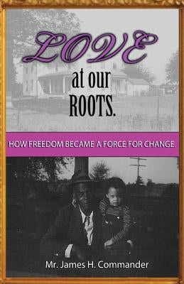 Love at Our Roots: How Freedom Became A Force for Change. by Commander, James H.
