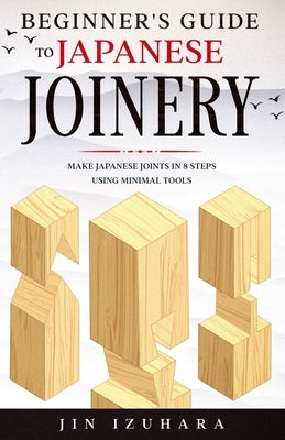 Beginner's Guide to Japanese Joinery: Make Japanese Joints in 8 Steps With Minimal Tools by Izuhara, Jin