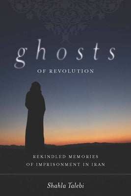 Ghosts of Revolution: Rekindled Memories of Imprisonment in Iran by Talebi, Shahla