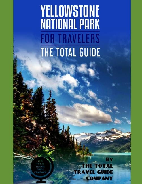 YELLOWSTONE NATIONAL PARK FOR TRAVELERS. The total guide: The comprehensive traveling guide for all your traveling needs. By THE TOTAL TRAVEL GUIDE CO by Guide Company, The Total Travel