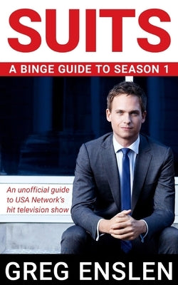 Suits: A Binge Guide to Season 1: An Unofficial Viewer's Guide to USA Network's Award-Winning Television Show by Enslen, Greg