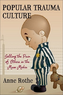Popular Trauma Culture: Selling the Pain of Others in the Mass Media by Rothe, Anne