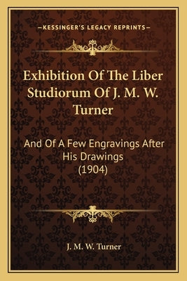 Exhibition Of The Liber Studiorum Of J. M. W. Turner: And Of A Few Engravings After His Drawings (1904) by Turner, J. M. W.