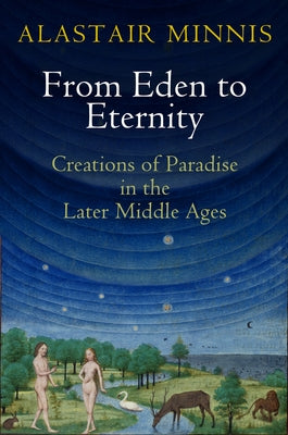 From Eden to Eternity: Creations of Paradise in the Later Middle Ages by Minnis, Alastair